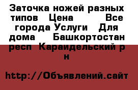 Заточка ножей разных типов › Цена ­ 200 - Все города Услуги » Для дома   . Башкортостан респ.,Караидельский р-н